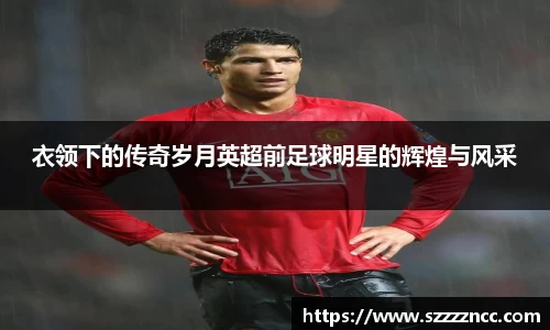 衣领下的传奇岁月英超前足球明星的辉煌与风采